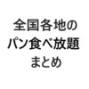 【保存版・エリア別】全国各地のパン食べ放題まとめ